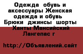 Одежда, обувь и аксессуары Женская одежда и обувь - Брюки, джинсы, шорты. Ханты-Мансийский,Лангепас г.